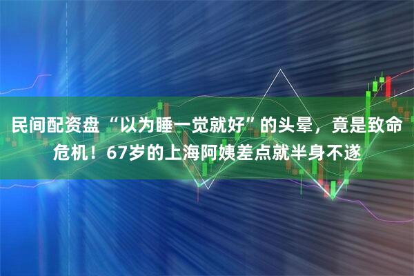 民间配资盘 “以为睡一觉就好”的头晕,竟是致命危机!67岁的上海阿姨差点就半身不遂