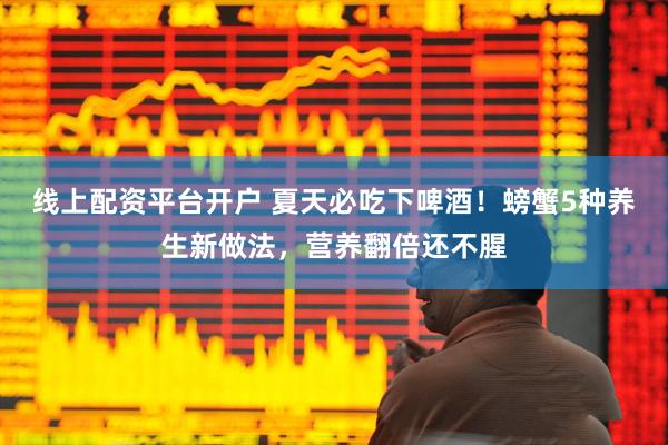 线上配资平台开户 夏天必吃下啤酒！螃蟹5种养生新做法，营养翻倍还不腥