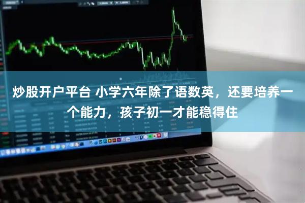 炒股开户平台 小学六年除了语数英，还要培养一个能力，孩子初一才能稳得住