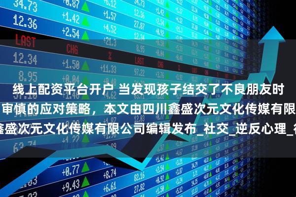 线上配资平台开户 当发现孩子结交了不良朋友时，家长需要采取智慧而审慎的应对策略，本文由四川鑫盛次元文化传媒有限公司编辑发布_社交_逆反心理_行为