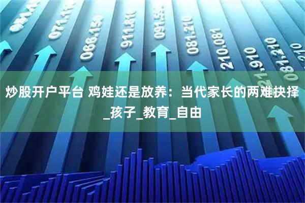 炒股开户平台 鸡娃还是放养：当代家长的两难抉择_孩子_教育_自由