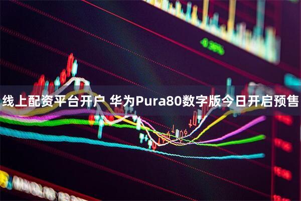 线上配资平台开户 华为Pura80数字版今日开启预售