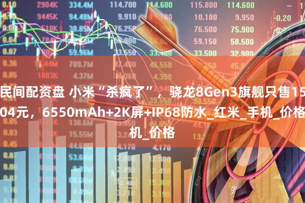 民间配资盘 小米“杀疯了”，骁龙8Gen3旗舰只售1504元，6550mAh+2K屏+IP68防水_红米_手机_价格