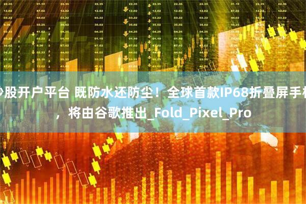炒股开户平台 既防水还防尘！全球首款IP68折叠屏手机，将由谷歌推出_Fold_Pixel_Pro