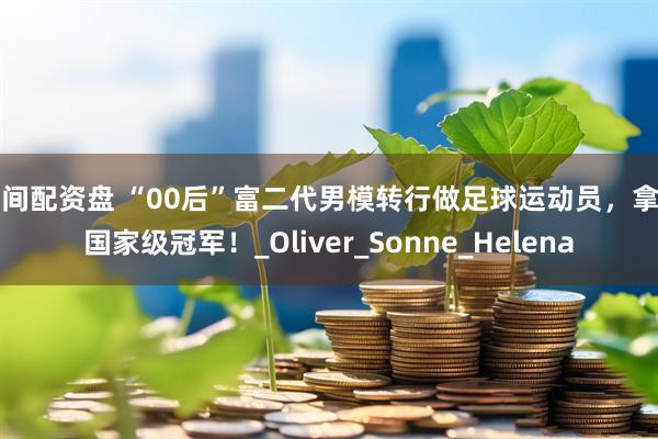 民间配资盘 “00后”富二代男模转行做足球运动员，拿了国家级冠军！_Oliver_Sonne_Helena