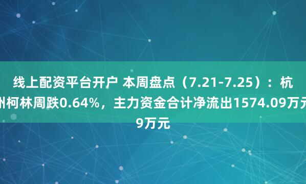线上配资平台开户 本周盘点（7.21-7.25）：杭州柯林周跌0.64%，主力资金合计净流出1574.09万元