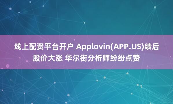 线上配资平台开户 Applovin(APP.US)绩后股价大涨 华尔街分析师纷纷点赞