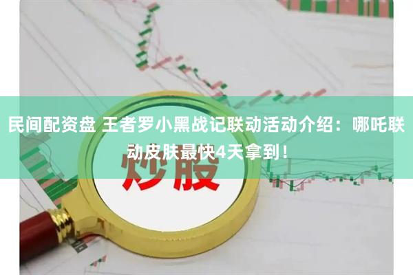 民间配资盘 王者罗小黑战记联动活动介绍：哪吒联动皮肤最快4天拿到！