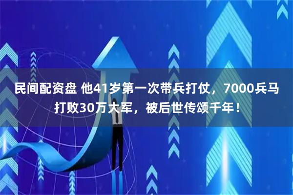 民间配资盘 他41岁第一次带兵打仗，7000兵马打败30万大军，被后世传颂千年！