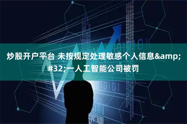 炒股开户平台 未按规定处理敏感个人信息 一人工智能公司被罚