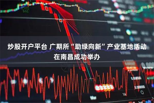 炒股开户平台 广期所“助绿向新”产业基地活动在南昌成功举办