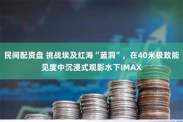 民间配资盘 挑战埃及红海“蓝洞”，在40米极致能见度中沉浸式观影水下IMAX