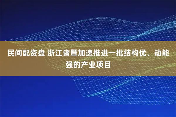 民间配资盘 浙江诸暨加速推进一批结构优、动能强的产业项目