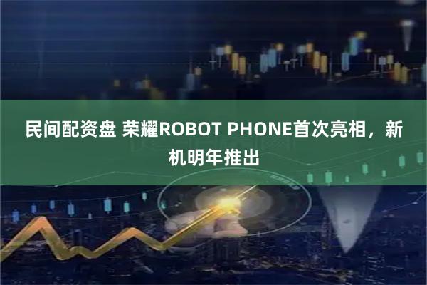 民间配资盘 荣耀ROBOT PHONE首次亮相，新机明年推出