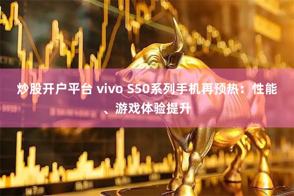 炒股开户平台 vivo S50系列手机再预热：性能、游戏体验提升