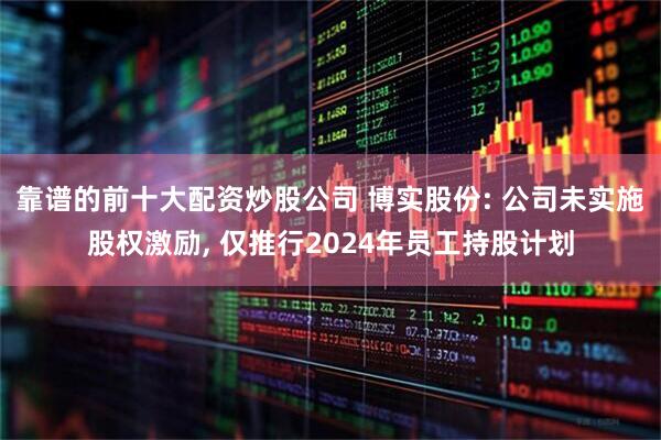 靠谱的前十大配资炒股公司 博实股份: 公司未实施股权激励, 仅推行2024年员工持股计划