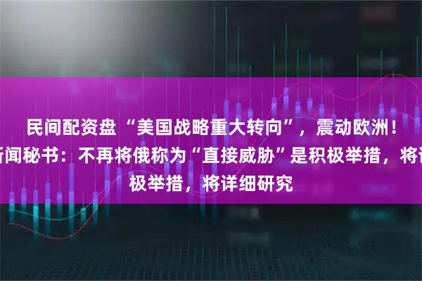 民间配资盘 “美国战略重大转向”，震动欧洲！俄总统新闻秘书：不再将俄称为“直接威胁”是积极举措，将详细研究