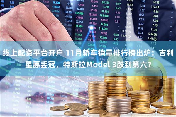 线上配资平台开户 11月轿车销量排行榜出炉：吉利星愿丢冠，特斯拉Model 3跌到第六？