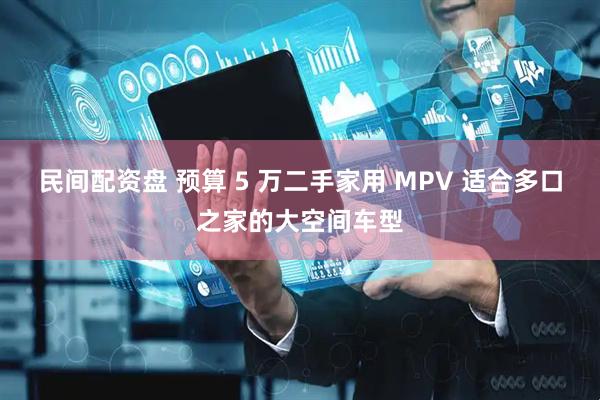 民间配资盘 预算 5 万二手家用 MPV 适合多口之家的大空间车型