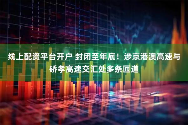 线上配资平台开户 封闭至年底！涉京港澳高速与硚孝高速交汇处多条匝道
