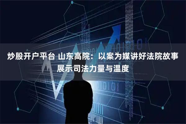 炒股开户平台 山东高院：以案为媒讲好法院故事 展示司法力量与温度