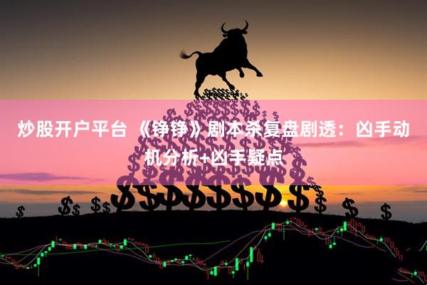 炒股开户平台 《铮铮》剧本杀复盘剧透：凶手动机分析+凶手疑点