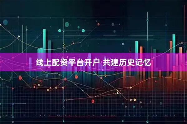 线上配资平台开户 共建历史记忆