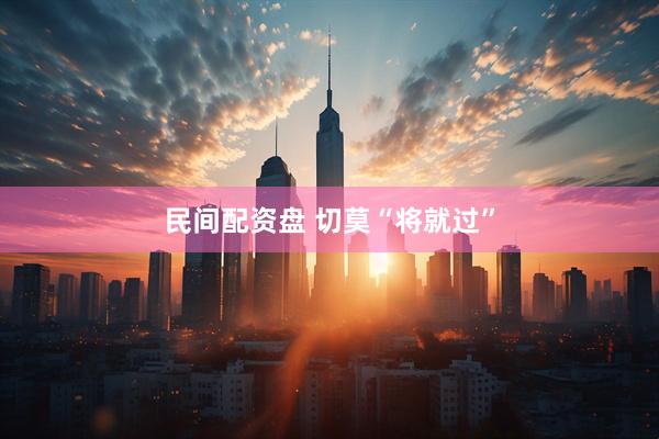 民间配资盘 切莫“将就过”