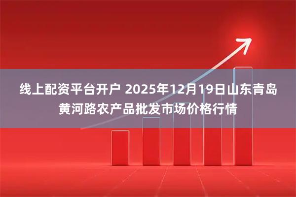 线上配资平台开户 2025年12月19日山东青岛黄河路农产品批发市场价格行情