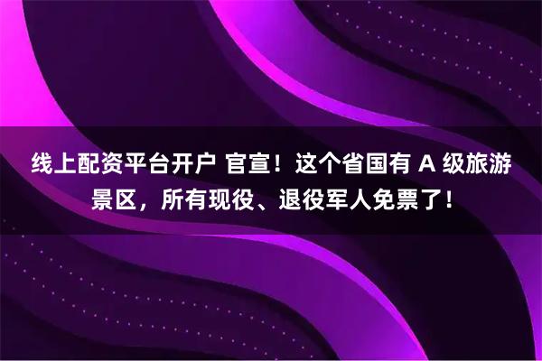 线上配资平台开户 官宣！这个省国有 A 级旅游景区，所有现役、退役军人免票了！