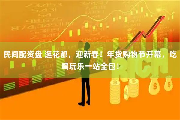 民间配资盘 逛花都，迎新春！年货购物节开幕，吃喝玩乐一站全包！