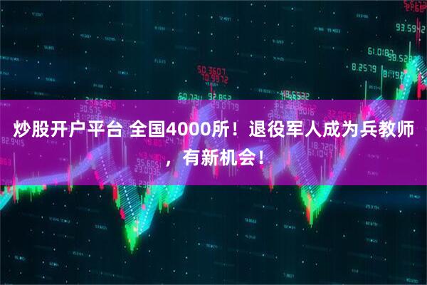 炒股开户平台 全国4000所！退役军人成为兵教师，有新机会！