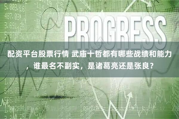 配资平台股票行情 武庙十哲都有哪些战绩和能力，谁最名不副实，是诸葛亮还是张良？