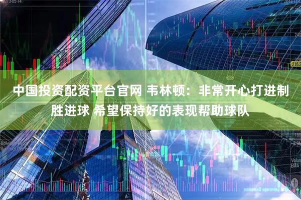 中国投资配资平台官网 韦林顿：非常开心打进制胜进球 希望保持好的表现帮助球队