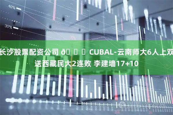 长沙股票配资公司 🏀CUBAL-云南师大6人上双送西藏民大2连败 李建墙17+10