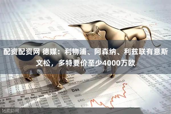 配资配资网 德媒：利物浦、阿森纳、利兹联有意斯文松，多特要价至少4000万欧