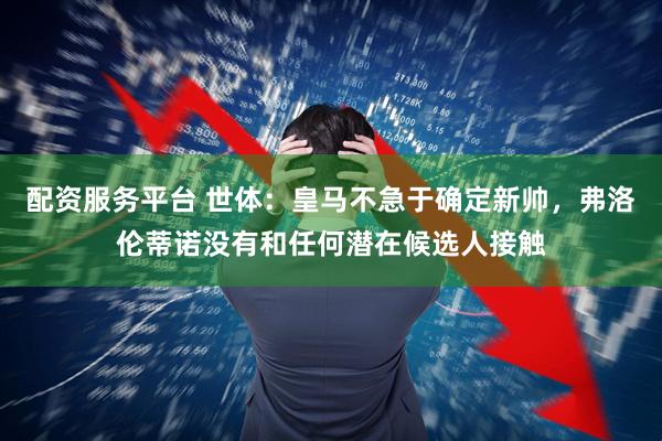 配资服务平台 世体：皇马不急于确定新帅，弗洛伦蒂诺没有和任何潜在候选人接触