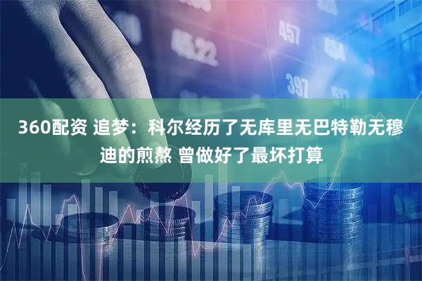 360配资 追梦：科尔经历了无库里无巴特勒无穆迪的煎熬 曾做好了最坏打算
