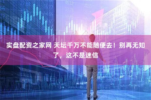 实盘配资之家网 天坛千万不能随便去！别再无知了，这不是迷信